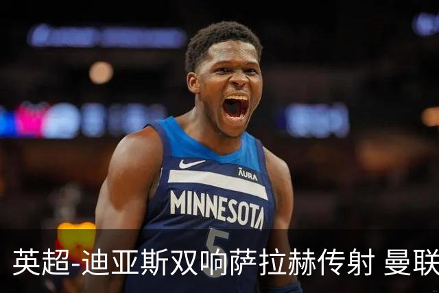 英超-迪亚斯双响萨拉赫传射 曼联0-3利物浦